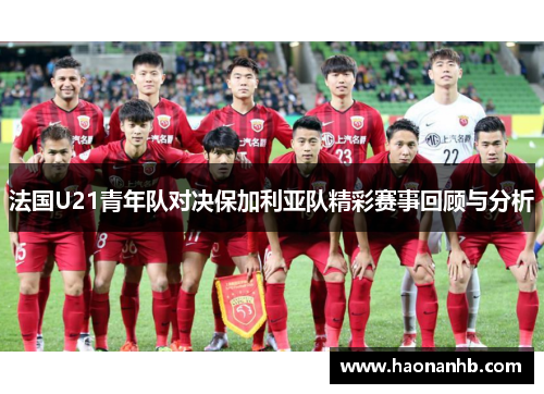 法国U21青年队对决保加利亚队精彩赛事回顾与分析