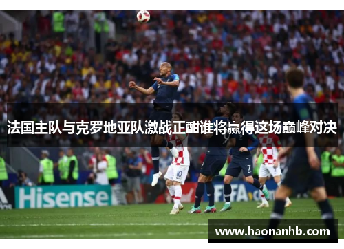 法国主队与克罗地亚队激战正酣谁将赢得这场巅峰对决