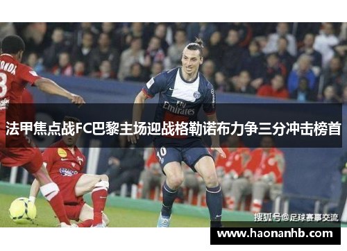 法甲焦点战FC巴黎主场迎战格勒诺布力争三分冲击榜首