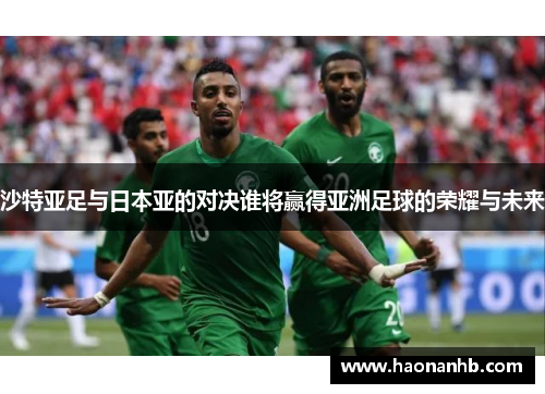 沙特亚足与日本亚的对决谁将赢得亚洲足球的荣耀与未来