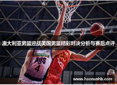 澳大利亚男篮迎战美国男篮精彩对决分析与赛后点评