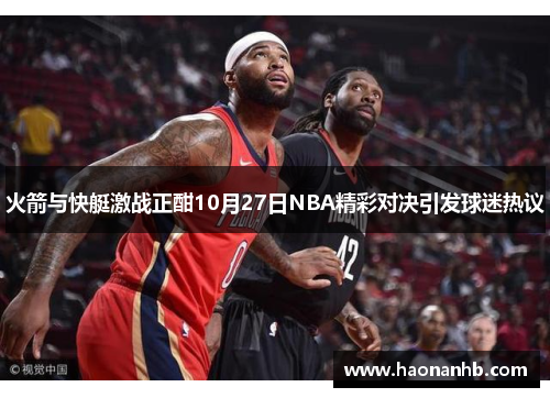 火箭与快艇激战正酣10月27日NBA精彩对决引发球迷热议