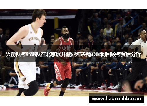 火箭队与鹈鹕队在北京展开激烈对决精彩瞬间回顾与赛后分析