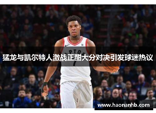 猛龙与凯尔特人激战正酣大分对决引发球迷热议